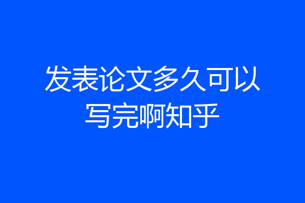 发表论文多久可以写完啊知乎