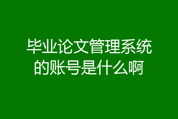 毕业论文管理系统的账号是什么啊