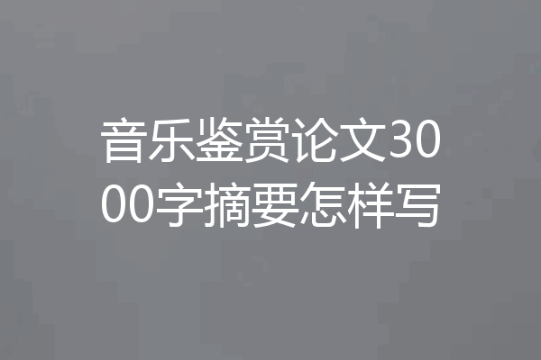 音乐鉴赏论文3000字摘要怎样写