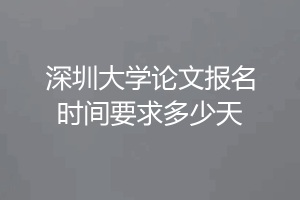 深圳大学论文报名时间要求多少天