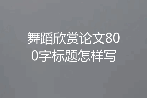 舞蹈欣赏论文800字标题怎样写