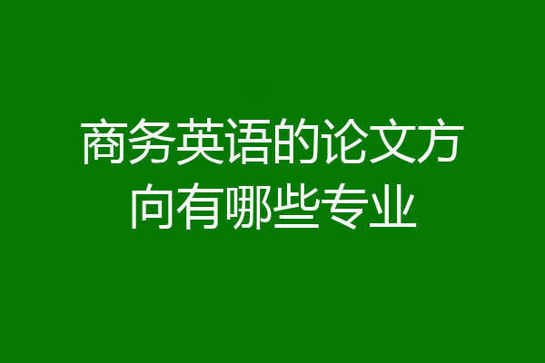 商务英语的论文方向有哪些专业
