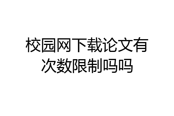 校园网下载论文有次数限制吗吗