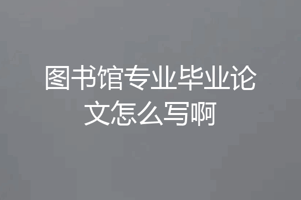 图书馆专业毕业论文怎么写啊