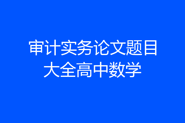 审计实务论文题目大全高中数学