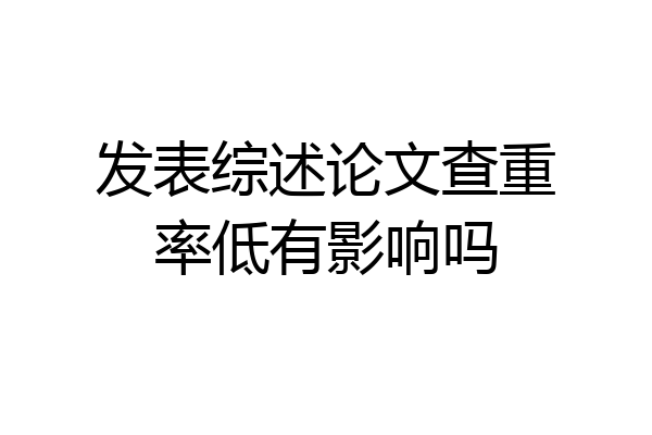 发表综述论文查重率低有影响吗
