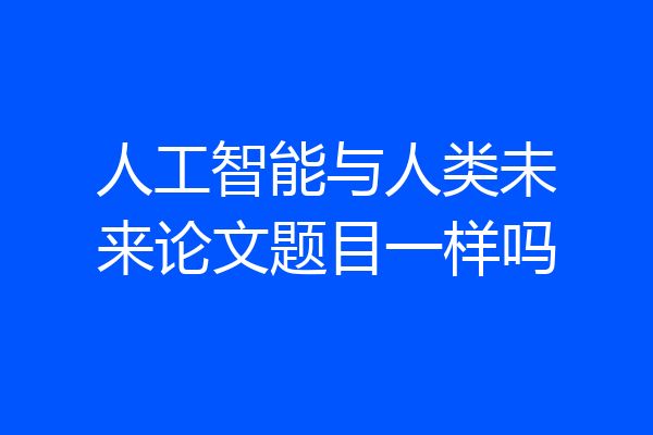 人工智能与人类未来论文题目一样吗