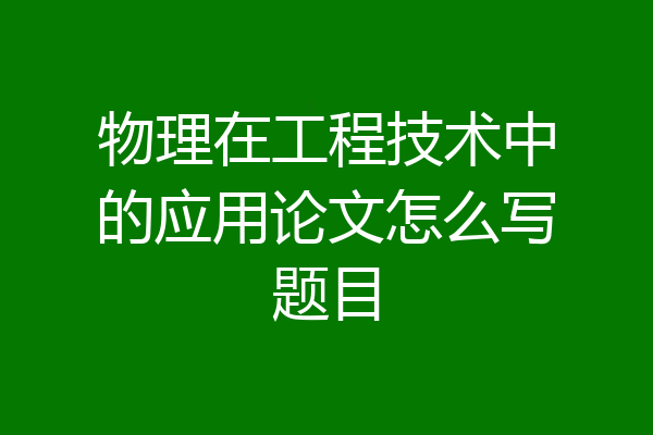 物理在工程技术中的应用论文怎么写题目