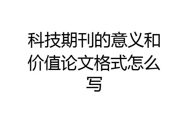 科技期刊的意义和价值论文格式怎么写