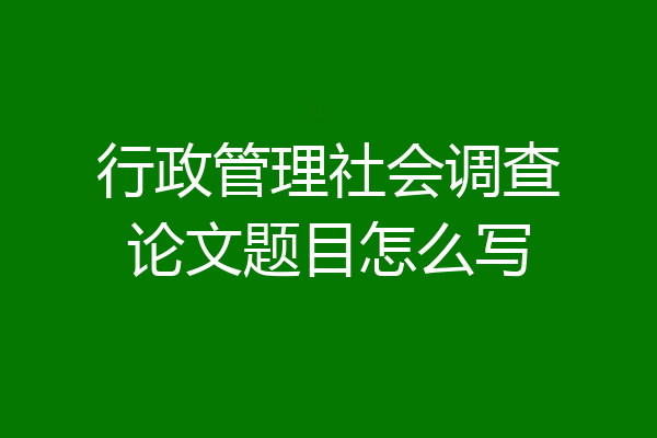 行政管理社会调查论文题目怎么写