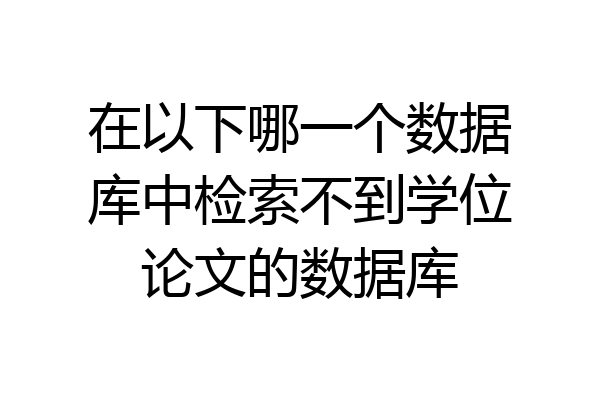 在以下哪一个数据库中检索不到学位论文的数据库