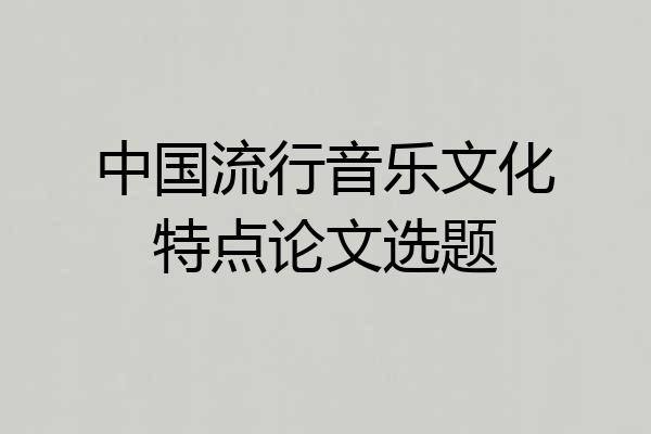 中国流行音乐文化特点论文选题