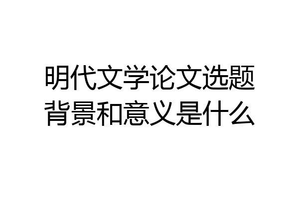 明代文学论文选题背景和意义是什么