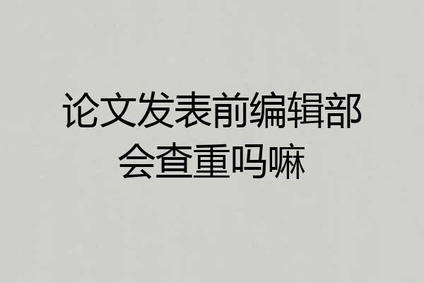 论文发表前编辑部会查重吗嘛