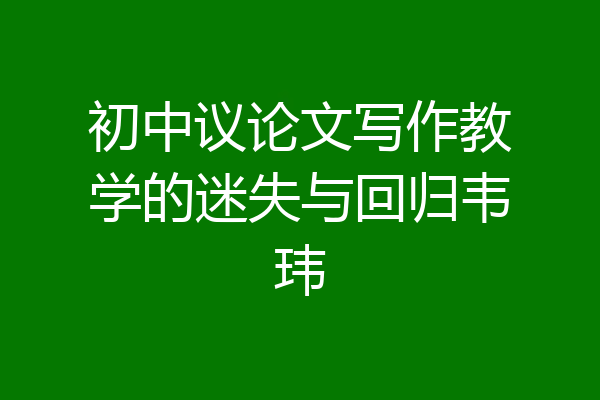 初中议论文写作教学的迷失与回归韦玮