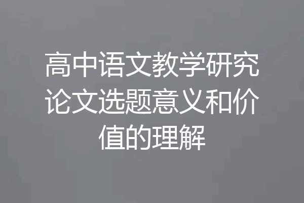高中语文教学研究论文选题意义和价值的理解
