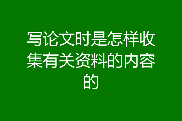 写论文时是怎样收集有关资料的内容的