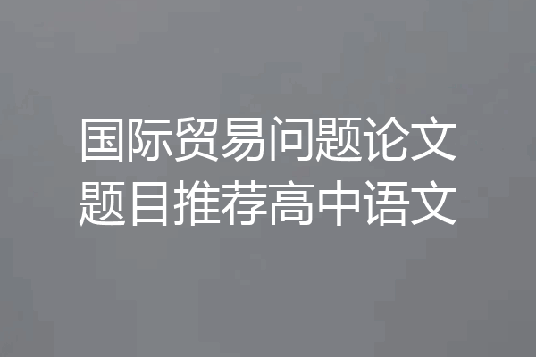 国际贸易问题论文题目推荐高中语文