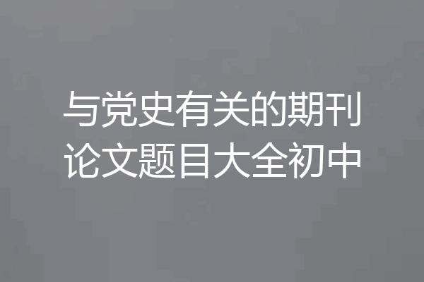 与党史有关的期刊论文题目大全初中