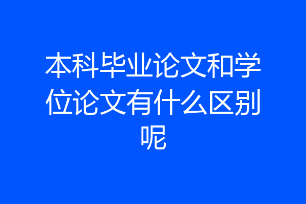 本科毕业论文和学位论文有什么区别呢