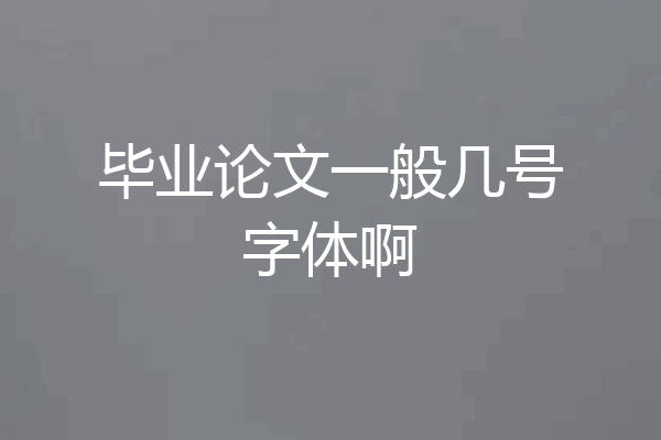 毕业论文一般几号字体啊
