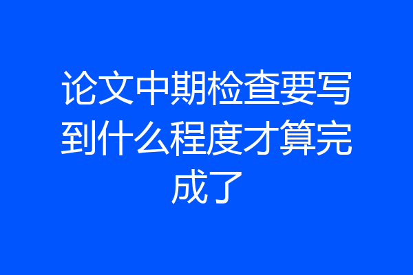 论文中期检查要写到什么程度才算完成了