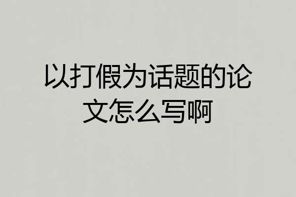 以打假为话题的论文怎么写啊