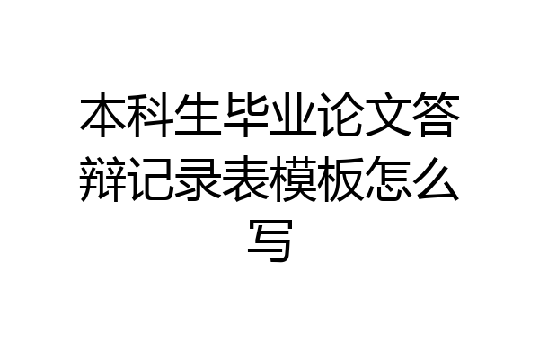 本科生毕业论文答辩记录表模板怎么写