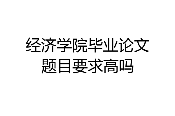 经济学院毕业论文题目要求高吗