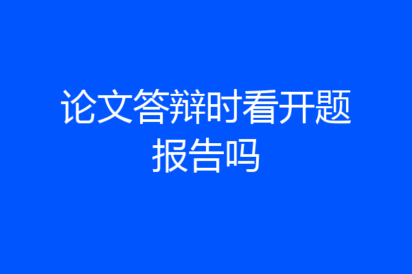 论文答辩时看开题报告吗