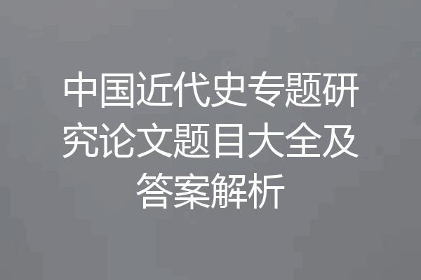中国近代史专题研究论文题目大全及答案解析