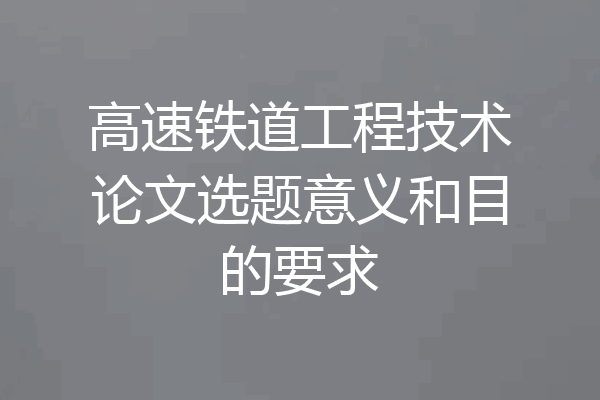 高速铁道工程技术论文选题意义和目的要求