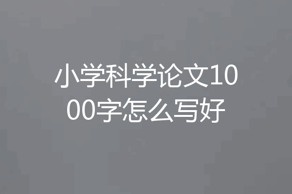 小学科学论文1000字怎么写好