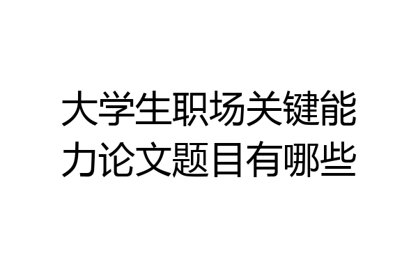 大学生职场关键能力论文题目有哪些