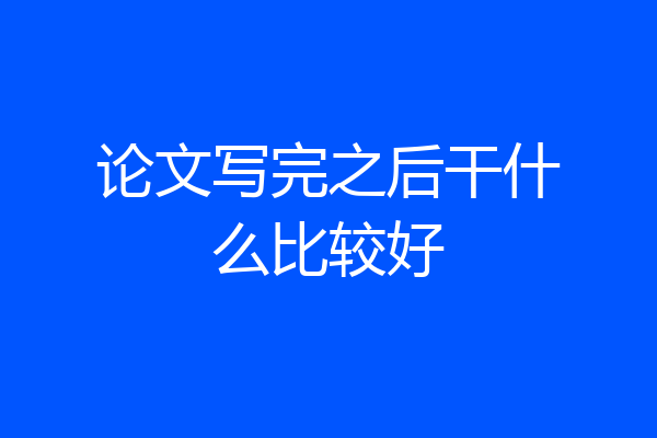论文写完之后干什么比较好