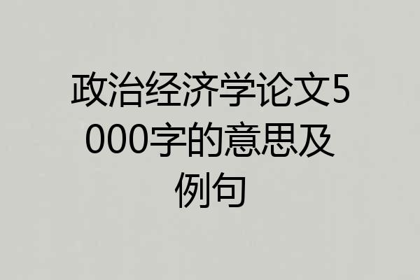 政治经济学论文5000字的意思及例句