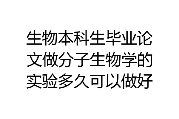 生物本科生毕业论文做分子生物学的实验多久可以做好