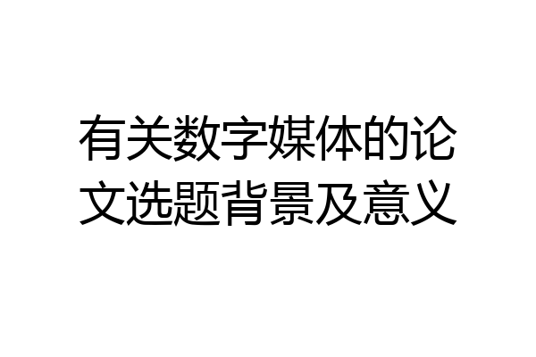 有关数字媒体的论文选题背景及意义