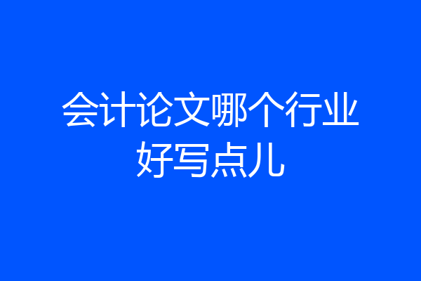 会计论文哪个行业好写点儿