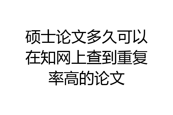 硕士论文多久可以在知网上查到重复率高的论文
