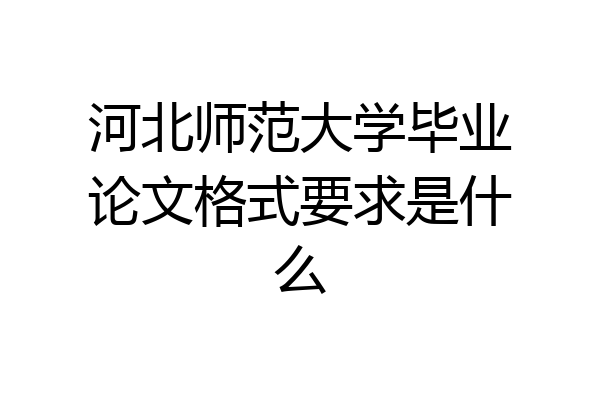 河北师范大学毕业论文格式要求是什么