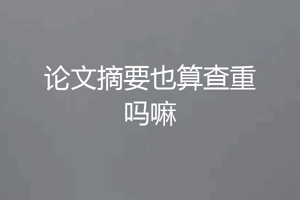 论文摘要也算查重吗嘛
