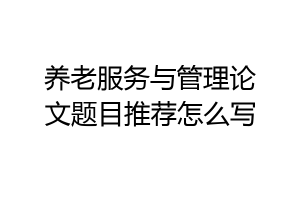 养老服务与管理论文题目推荐怎么写