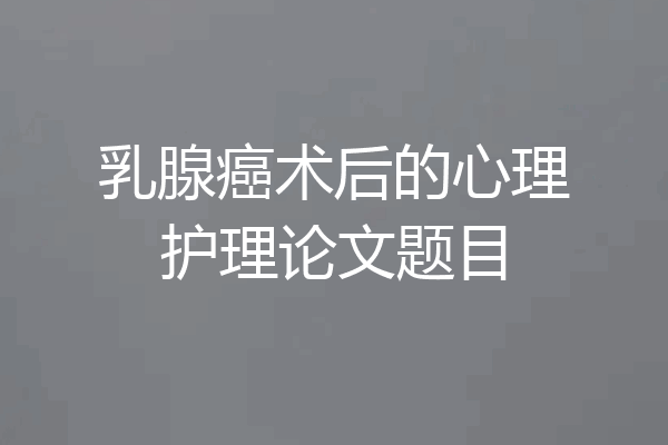 乳腺癌术后的心理护理论文题目