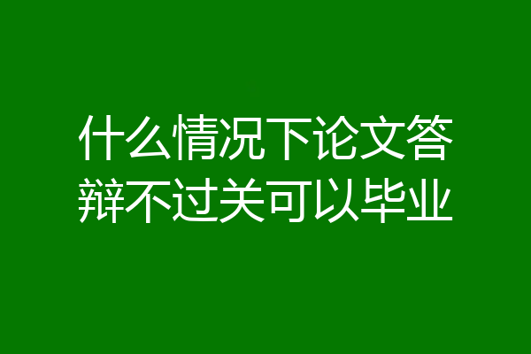 什么情况下论文答辩不过关可以毕业