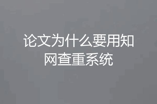 论文为什么要用知网查重系统