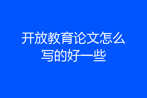 开放教育论文怎么写的好一些