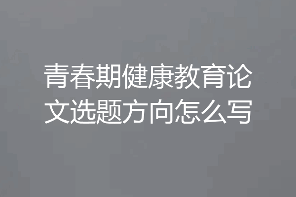 青春期健康教育论文选题方向怎么写