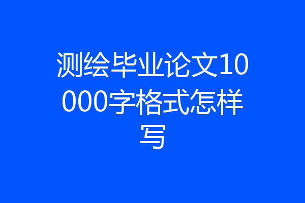 测绘毕业论文10000字格式怎样写
