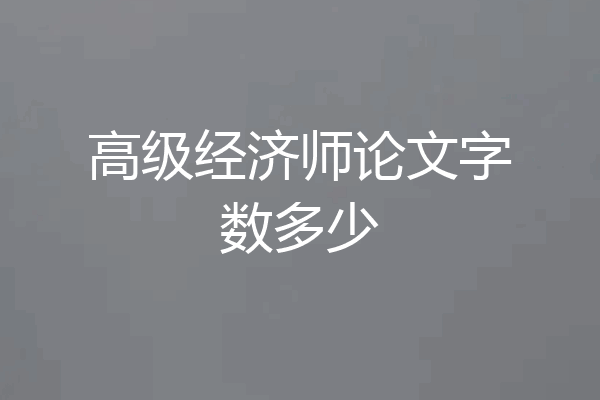 高级经济师论文字数多少